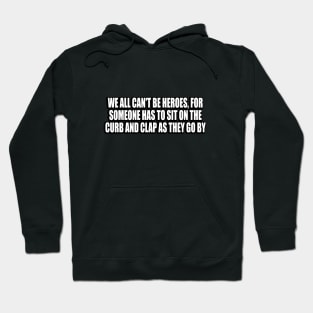We all can't be heroes, for someone has to sit on the curb and clap as they go by Hoodie